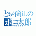 とある商社のポコ太郎（ポコチン野郎）