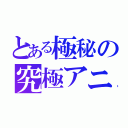 とある極秘の究極アニメ好き（）