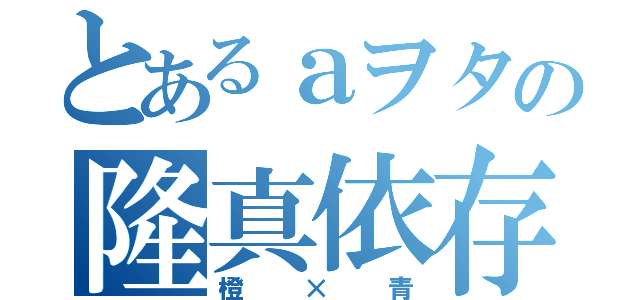 とあるａヲタの隆真依存（橙×青）