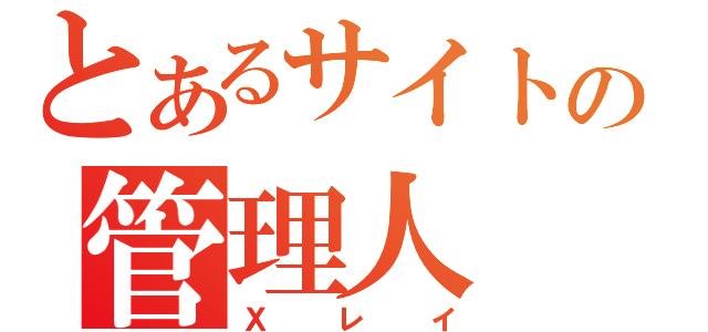 とあるサイトの管理人（Ｘレイ）