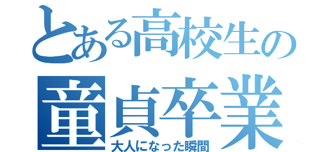 とある高校生の童貞卒業（大人になった瞬間）