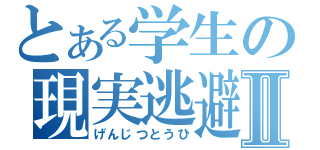 とある学生の現実逃避Ⅱ（げんじつとうひ）