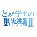 とある学生の現実逃避Ⅱ（げんじつとうひ）