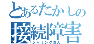 とあるたかしの接続障害（ジャミングさん）