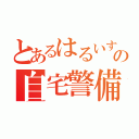 とあるはるいすの自宅警備（）