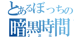 とあるぼっちの暗黒時間（２次元）