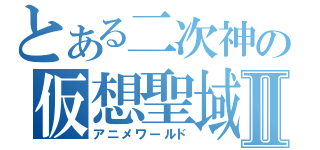 とある二次神の仮想聖域Ⅱ（アニメワールド）