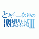 とある二次神の仮想聖域Ⅱ（アニメワールド）