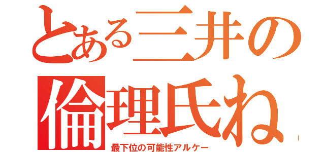 とある三井の倫理氏ね（最下位の可能性アルケー）