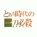 とある時代の一刀必殺（島津義弘）