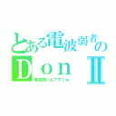 とある電波弱者のＤｏｎⅡ（電波弱いんです！ｗ）