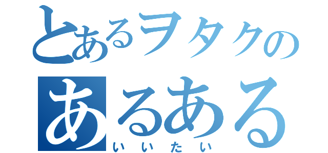 とあるヲタクのあるある言いたい（いいたい）