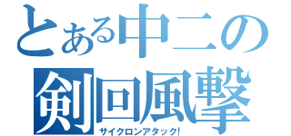 とある中二の剣回風撃（サイクロンアタック！）