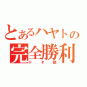 とあるハヤトの完全勝利（ドヤ顔）