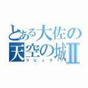 とある大佐の天空の城Ⅱ（ラピュタ）