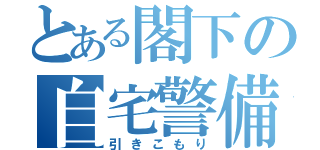 とある閣下の自宅警備（引きこもり）