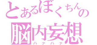 とあるぼくちんの脳内妄想（ハァハァ）