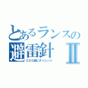 とあるランスの避雷針Ⅱ（５００回にチャレンジ）