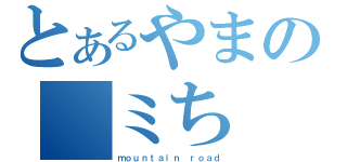 とあるやまの　ミち（ｍｏｕｎｔａｉｎ ｒｏａｄ）