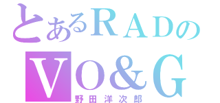 とあるＲＡＤのＶＯ＆Ｇ（野田洋次郎）