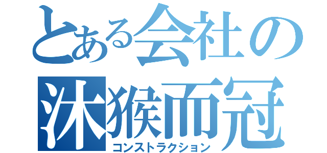 とある会社の沐猴而冠（コンストラクション）