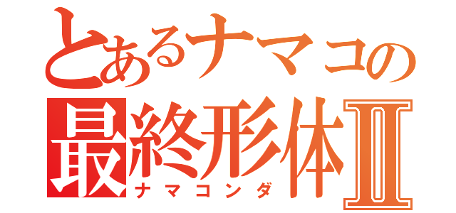 とあるナマコの最終形体Ⅱ（ナマコンダ）