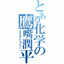 とある化学の鷹嘴潤平（たかのはしじゅんぺい）