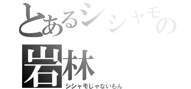 とあるシシャモの岩林（シシャモじゃないもん）