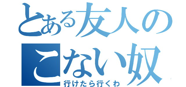 とある友人のこない奴（行けたら行くわ）