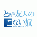 とある友人のこない奴（行けたら行くわ）