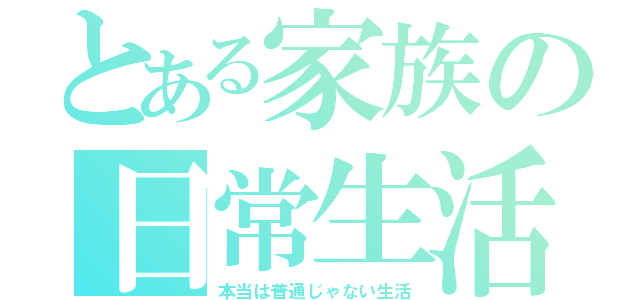 とある家族の日常生活（本当は普通じゃない生活）