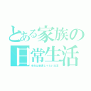 とある家族の日常生活（本当は普通じゃない生活）