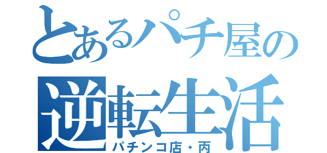 とあるパチ屋の逆転生活（パチンコ店・丙）