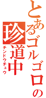 とあるゴルゴロの珍道中（チンドウチュウ）