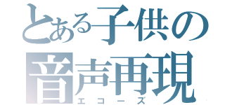 とある子供の音声再現（エコーズ）