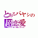 とあるバヤシの超恋愛（まぃ超ＬＯＶＥ）