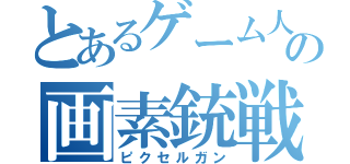 とあるゲーム人の画素銃戦（ピクセルガン）