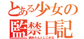 とある少女の監禁日記（統矢たんとじこめる）