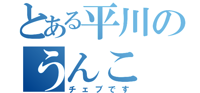 とある平川のうんこ（チェブです）