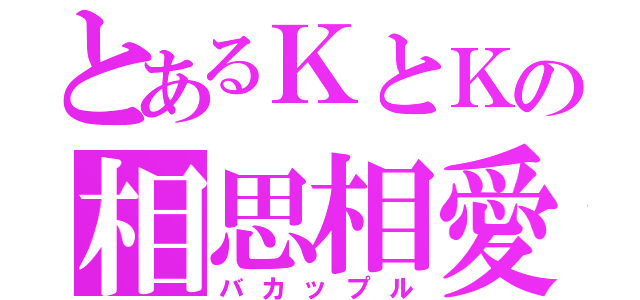 とあるＫとＫの相思相愛（バカップル）