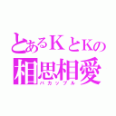 とあるＫとＫの相思相愛（バカップル）