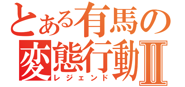 とある有馬の変態行動Ⅱ（レジェンド）