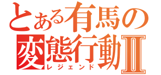 とある有馬の変態行動Ⅱ（レジェンド）