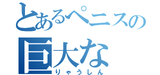 とあるぺニスの巨大な（りゃうしん）