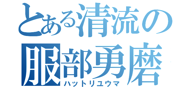 とある清流の服部勇磨（ハットリユウマ）