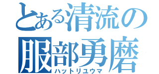 とある清流の服部勇磨（ハットリユウマ）