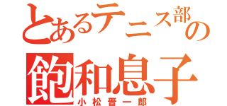 とあるテニス部の飽和息子（小松晋一郎）