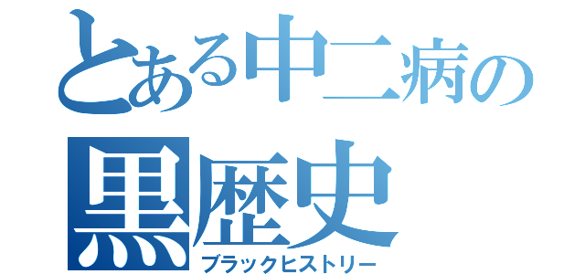 とある中二病の黒歴史（ブラックヒストリー）