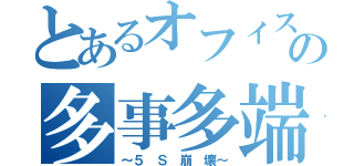 とあるオフィスの多事多端（～５ Ｓ 崩 壊～）