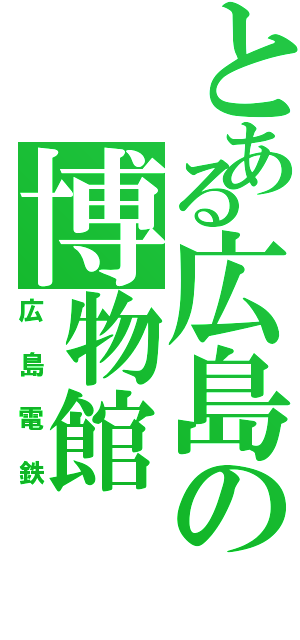 とある広島の博物館（広島電鉄）